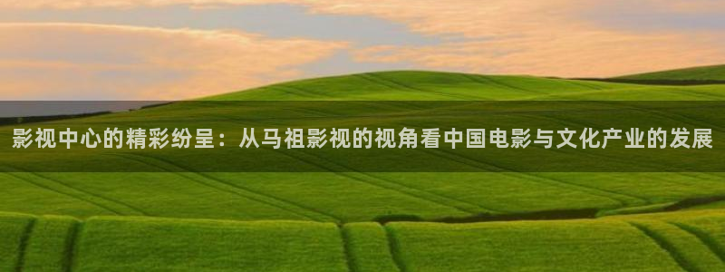 爱爱丫爱丫在线观看高清电视剧：影视中心的精彩纷呈：从马祖影视的视角看中国电影与文化产业的发展