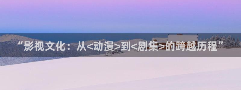 爱丫爱丫高清在线电视剧：“影视文化：从<动漫>到<剧集>的跨越历程”