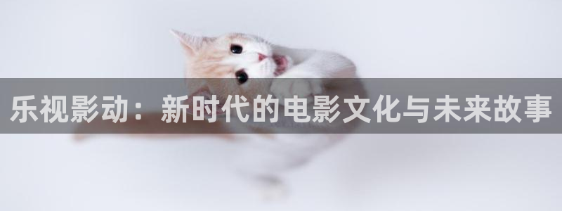 爱丫爱丫影院免费播放：乐视影动：新时代的电影文化与未来故事