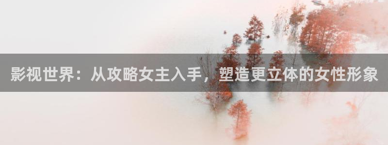 爱丫爱丫在线影院：影视世界：从攻略女主入手，塑造更立体的女性形象